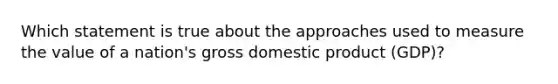 Which statement is true about the approaches used to measure the value of a nation's gross domestic product (GDP)?