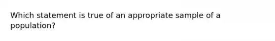 Which statement is true of an appropriate sample of a population?