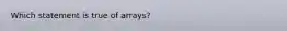 Which statement is true of arrays?