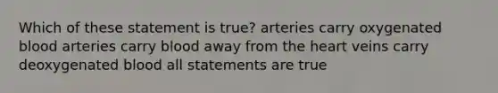 Which of these statement is true? arteries carry oxygenated blood arteries carry blood away from the heart veins carry deoxygenated blood all statements are true