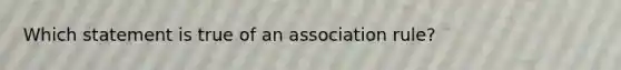 Which statement is true of an association rule?