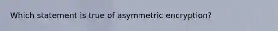 Which statement is true of asymmetric encryption?