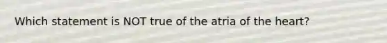 Which statement is NOT true of the atria of the heart?