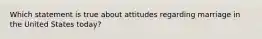 Which statement is true about attitudes regarding marriage in the United States today?