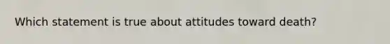 Which statement is true about attitudes toward death?