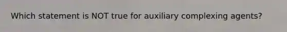 Which statement is NOT true for auxiliary complexing agents?