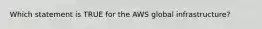 Which statement is TRUE for the AWS global infrastructure?