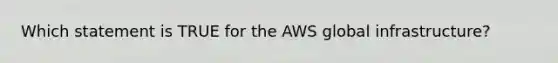 Which statement is TRUE for the AWS global infrastructure?