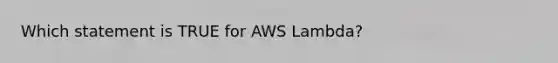 Which statement is TRUE for AWS Lambda?