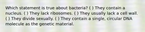 Which statement is true about bacteria? ( ) They contain a nucleus. ( ) They lack ribosomes. ( ) They usually lack a cell wall. ( ) They divide sexually. ( ) They contain a single, circular DNA molecule as the genetic material.