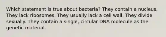 Which statement is true about bacteria? They contain a nucleus. They lack ribosomes. They usually lack a cell wall. They divide sexually. They contain a single, circular DNA molecule as the genetic material.