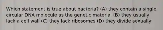 Which statement is true about bacteria? (A) they contain a single circular DNA molecule as the genetic material (B) they usually lack a cell wall (C) they lack ribosomes (D) they divide sexually