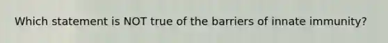 Which statement is NOT true of the barriers of innate immunity?