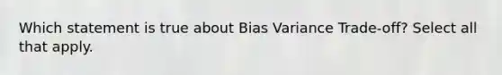 Which statement is true about Bias Variance Trade-off? Select all that apply.