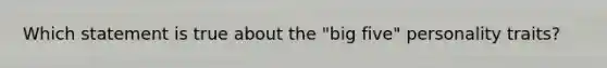 Which statement is true about the "big five" personality traits?