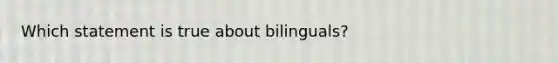 Which statement is true about bilinguals?