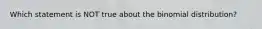 Which statement is NOT true about the binomial distribution?