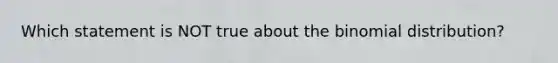 Which statement is NOT true about the binomial distribution?