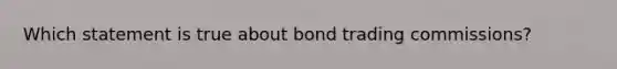 Which statement is true about bond trading commissions?