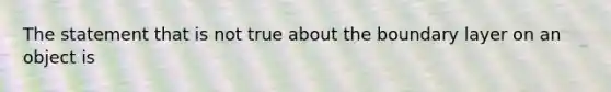 The statement that is not true about the boundary layer on an object is