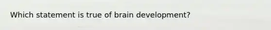 Which statement is true of brain development?