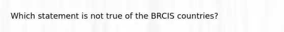 Which statement is not true of the BRCIS countries?