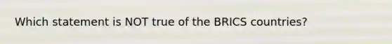 Which statement is NOT true of the BRICS countries?