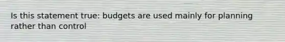 Is this statement true: budgets are used mainly for planning rather than control