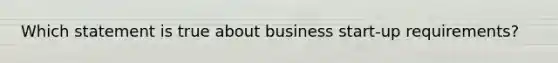 Which statement is true about business start-up requirements?