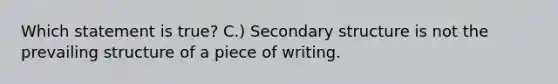 Which statement is true? C.) Secondary structure is not the prevailing structure of a piece of writing.