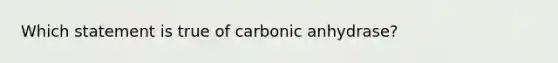 Which statement is true of carbonic anhydrase?