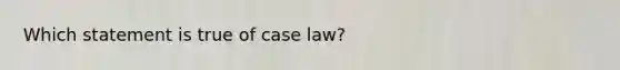 Which statement is true of case law?