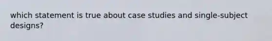 which statement is true about case studies and single-subject designs?