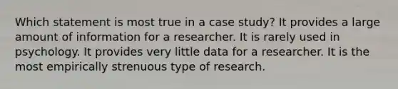 Which statement is most true in a case study? It provides a large amount of information for a researcher. It is rarely used in psychology. It provides very little data for a researcher. It is the most empirically strenuous type of research.