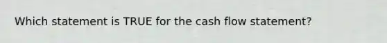 Which statement is TRUE for the cash flow statement?