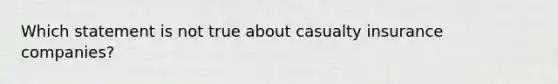 Which statement is not true about casualty insurance companies?