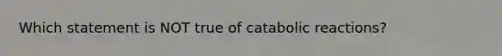 Which statement is NOT true of catabolic reactions?