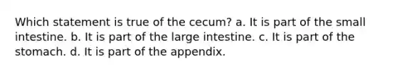 Which statement is true of the cecum? a. It is part of the small intestine. b. It is part of the large intestine. c. It is part of the stomach. d. It is part of the appendix.