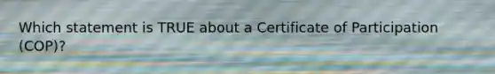 Which statement is TRUE about a Certificate of Participation (COP)?