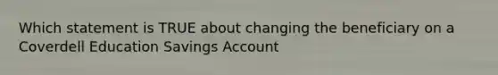 Which statement is TRUE about changing the beneficiary on a Coverdell Education Savings Account