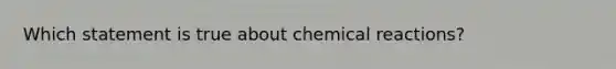 Which statement is true about chemical reactions?