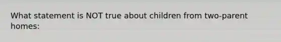 What statement is NOT true about children from two-parent homes: