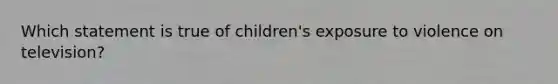 Which statement is true of children's exposure to violence on television?