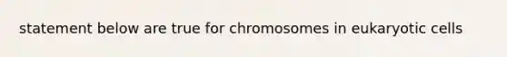 statement below are true for chromosomes in <a href='https://www.questionai.com/knowledge/kb526cpm6R-eukaryotic-cells' class='anchor-knowledge'>eukaryotic cells</a>