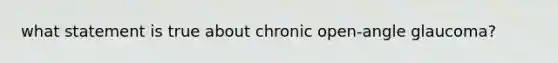 what statement is true about chronic open-angle glaucoma?