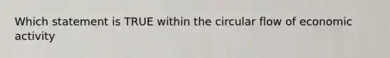 Which statement is TRUE within the circular flow of economic activity