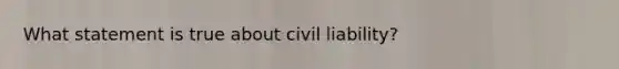 What statement is true about civil liability?