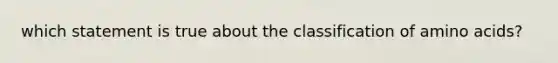 which statement is true about the classification of amino acids?