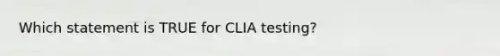 Which statement is TRUE for CLIA testing?