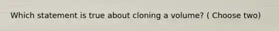 Which statement is true about cloning a volume? ( Choose two)